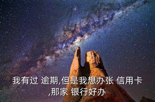 我有过 逾期,但是我想办张 信用卡,那家 银行好办