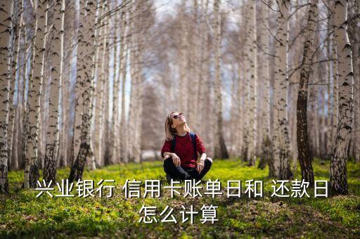  兴业银行 信用卡账单日和 还款日怎么计算