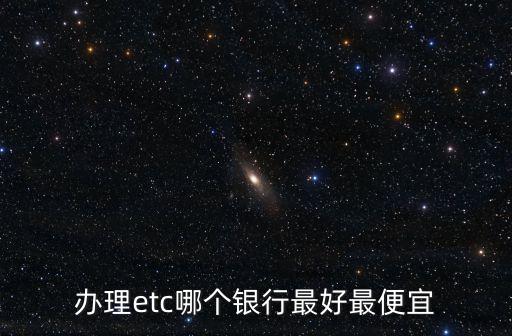 办理etc哪个银行最好最便宜