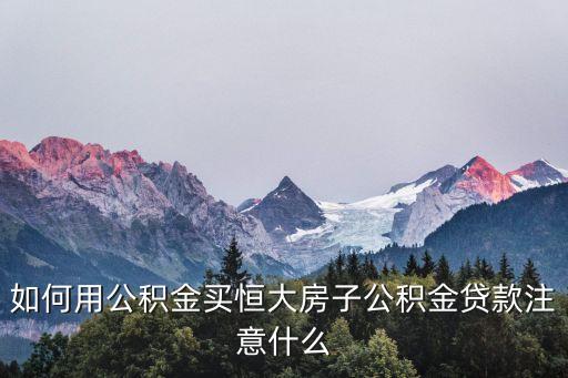 如何用公积金买恒大房子公积金贷款注意什么