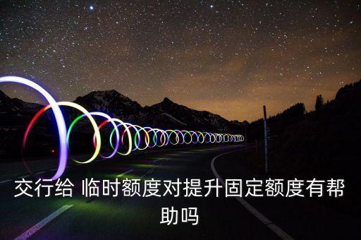 交行给 临时额度对提升固定额度有帮助吗