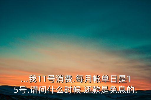 ...我11号消费.每月帐单日是15号.请问什么时候 还款是免息的.