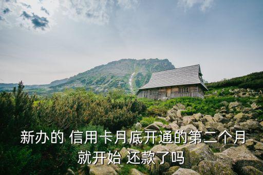  新办的 信用卡月底开通的第二个月就开始 还款了吗