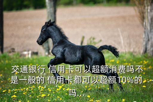  交通银行 信用卡可以超额消费吗不是一般的 信用卡都可以超额10%的吗...