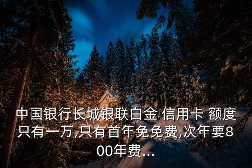 中国银行长城银联白金 信用卡 额度只有一万,只有首年免免费,次年要800年费...