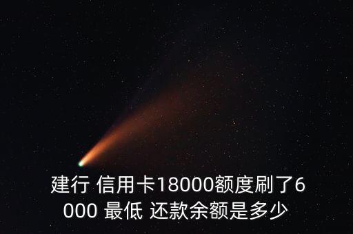  建行 信用卡18000额度刷了6000 最低 还款余额是多少