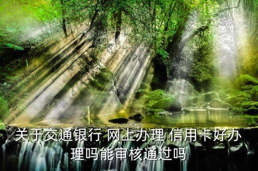 关于交通银行 网上办理 信用卡好办理吗能审核通过吗