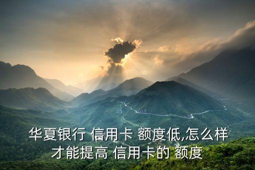  华夏银行 信用卡 额度低,怎么样才能提高 信用卡的 额度