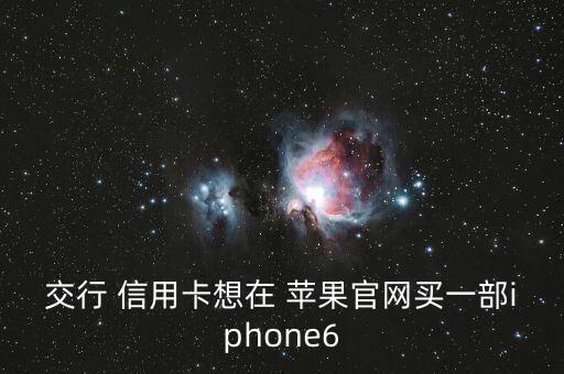 交行 信用卡想在 苹果官网买一部iphone6
