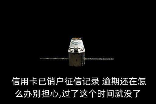  信用卡已销户征信记录 逾期还在怎么办别担心,过了这个时间就没了