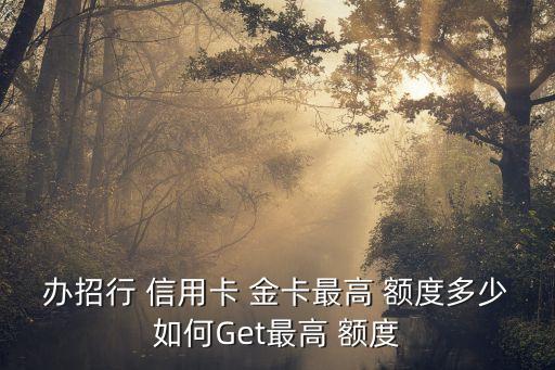 办招行 信用卡 金卡最高 额度多少如何Get最高 额度