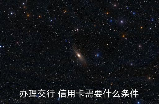 办理交行 信用卡需要什么条件