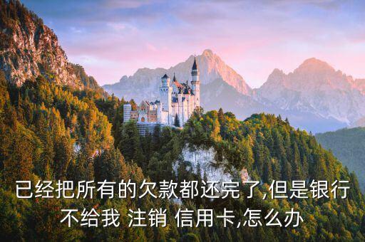 已经把所有的欠款都还完了,但是银行不给我 注销 信用卡,怎么办