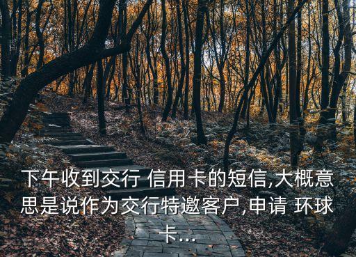下午收到交行 信用卡的短信,大概意思是说作为交行特邀客户,申请 环球卡...