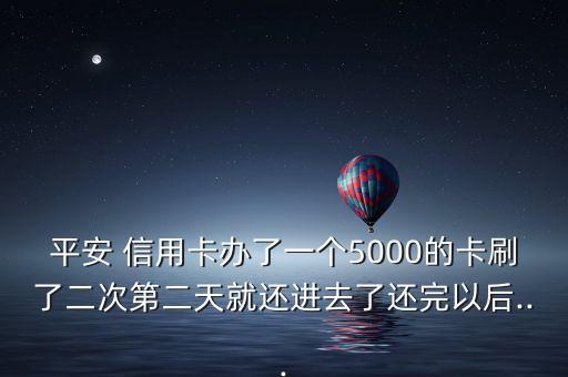 平安 信用卡办了一个5000的卡刷了二次第二天就还进去了还完以后...
