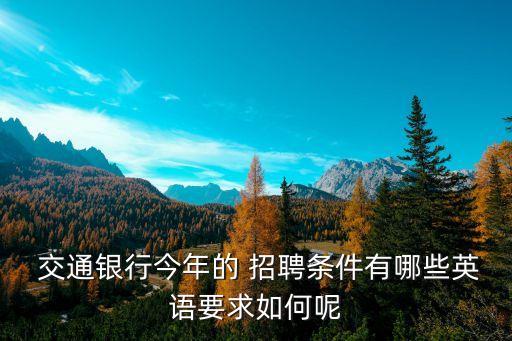  交通银行今年的 招聘条件有哪些英语要求如何呢