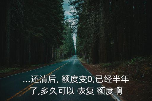 ...还清后, 额度变0,已经半年了,多久可以 恢复 额度啊