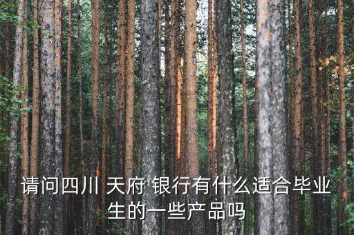 请问四川 天府 银行有什么适合毕业生的一些产品吗