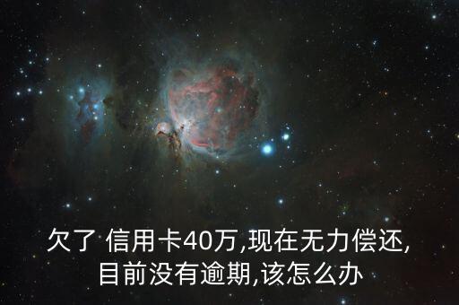 欠了 信用卡40万,现在无力偿还,目前没有逾期,该怎么办