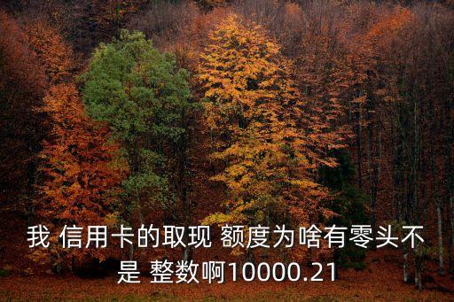 我 信用卡的取现 额度为啥有零头不是 整数啊10000.21