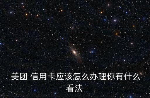  美团 信用卡应该怎么办理你有什么看法