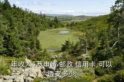 年收入5万申请 邮政 信用卡,可以透支多少