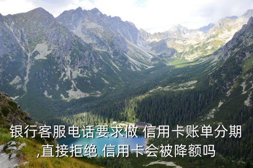 银行客服电话要求做 信用卡账单分期,直接拒绝 信用卡会被降额吗