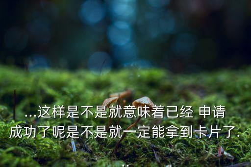 ...这样是不是就意味着已经 申请成功了呢是不是就一定能拿到卡片了...