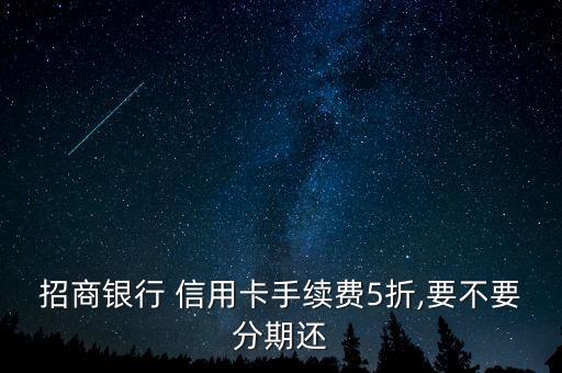 招商银行 信用卡手续费5折,要不要分期还
