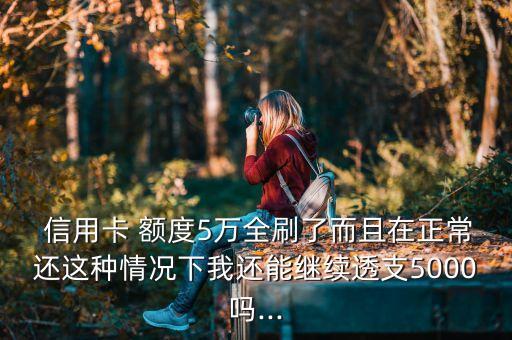  信用卡 额度5万全刷了而且在正常还这种情况下我还能继续透支5000吗...
