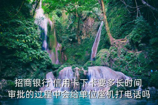  招商银行 信用卡下卡要多长时间 审批的过程中会给单位座机打电话吗
