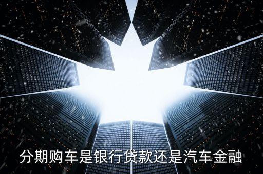 分期购车是银行贷款还是汽车金融
