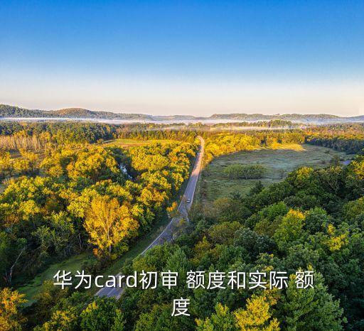  华为card初审 额度和实际 额度