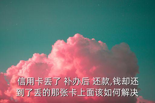  信用卡丢了 补办后 还款,钱却还到了丢的那张卡上面该如何解决