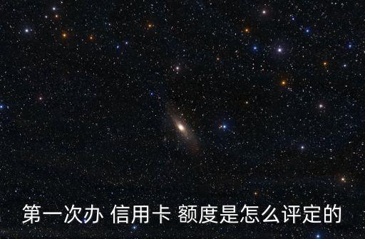 第一次办 信用卡 额度是怎么评定的
