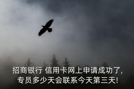  招商银行 信用卡网上申请成功了, 专员多少天会联系今天第三天!