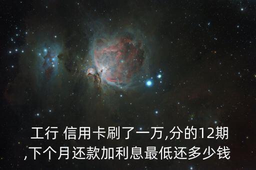  工行 信用卡刷了一万,分的12期,下个月还款加利息最低还多少钱