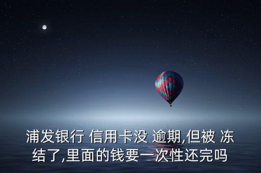 浦发银行 信用卡没 逾期,但被 冻结了,里面的钱要一次性还完吗