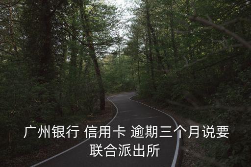  广州银行 信用卡 逾期三个月说要联合派出所