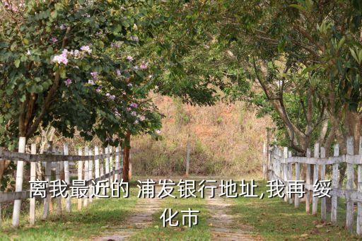离我最近的 浦发银行地址,我再 绥化市