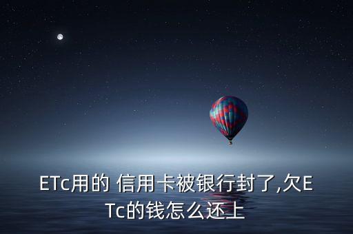 ETc用的 信用卡被银行封了,欠ETc的钱怎么还上