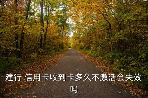 建行 信用卡收到卡多久不激活会失效吗