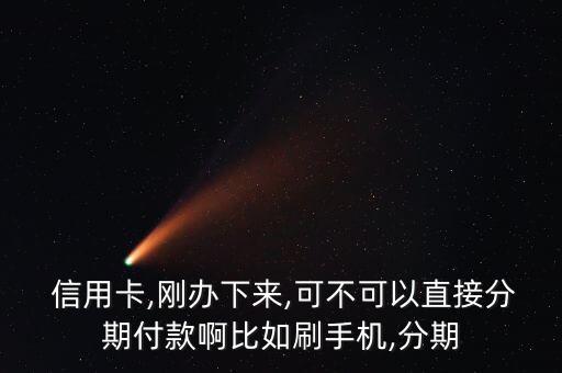  信用卡,刚办下来,可不可以直接分期付款啊比如刷手机,分期