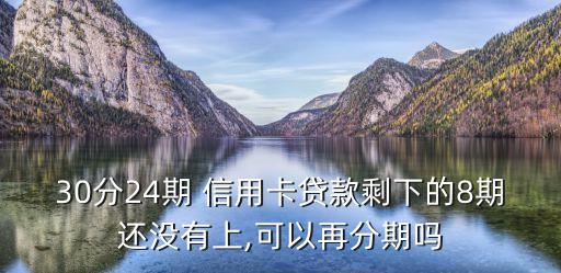 30分24期 信用卡贷款剩下的8期还没有上,可以再分期吗