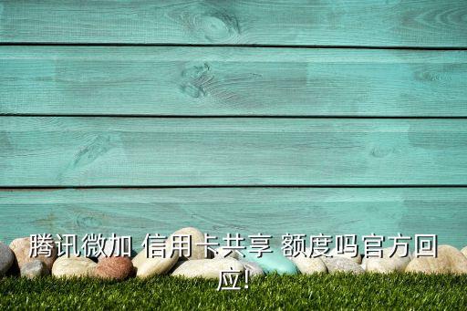 腾讯微加 信用卡共享 额度吗官方回应!