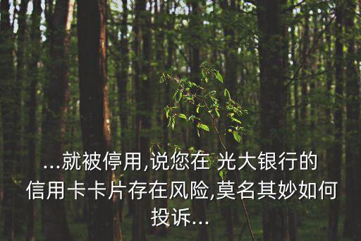 ...就被停用,说您在 光大银行的 信用卡卡片存在风险,莫名其妙如何投诉...