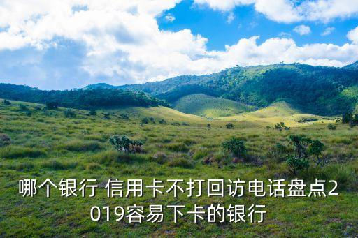 哪个银行 信用卡不打回访电话盘点2019容易下卡的银行