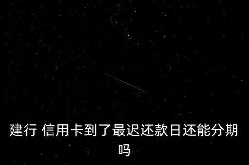 建行 信用卡到了最迟还款日还能分期吗
