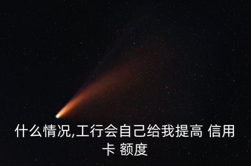 什么情况,工行会自己给我提高 信用卡 额度