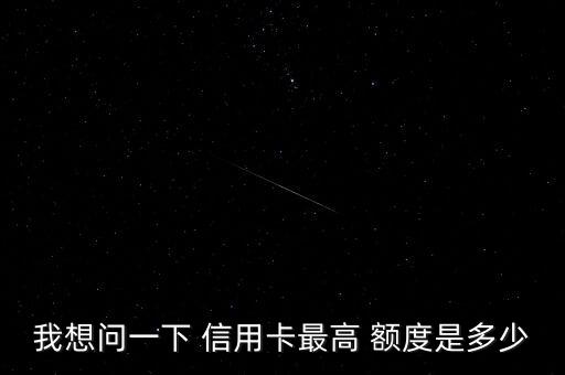 我想问一下 信用卡最高 额度是多少